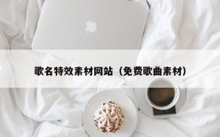 抚州歌名特效素材网站（免费歌曲素材）
